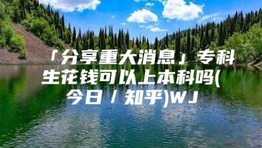 「分享重大消息」专科生花钱可以上本科吗(今日／知乎)WJ