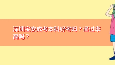 深圳宝安成考本科好考吗？通过率高吗？