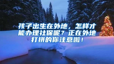 孩子出生在外地，怎样才能办理社保呢？正在外地打拼的你注意啦！