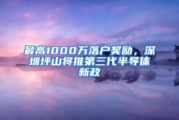 最高1000万落户奖励，深圳坪山将推第三代半导体新政