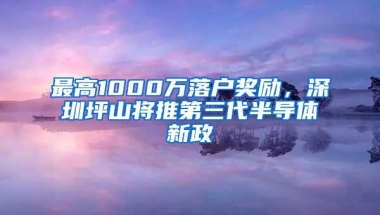 最高1000万落户奖励，深圳坪山将推第三代半导体新政