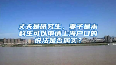 丈夫是研究生，妻子是本科生可以申请上海户口的说法是否属实？