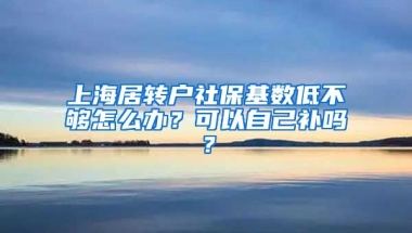 上海居转户社保基数低不够怎么办？可以自己补吗？