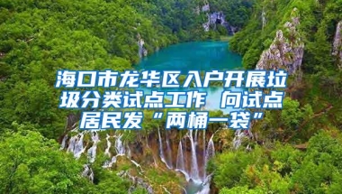 海口市龙华区入户开展垃圾分类试点工作 向试点居民发“两桶一袋”