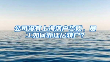 公司没有上海落户资质，员工如何办理居转户？