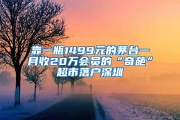 靠一瓶1499元的茅台一月收20万会员的“奇葩”超市落户深圳