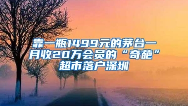 靠一瓶1499元的茅台一月收20万会员的“奇葩”超市落户深圳