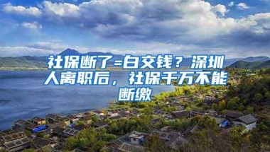 社保断了=白交钱？深圳人离职后，社保千万不能断缴