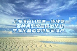 上海落户门槛进一步放宽 多种类型应届硕士毕业生满足基本条件即可落户