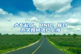 大专起点、HND、联合办学如何落户上海