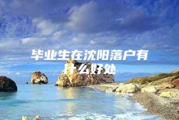 毕业生在沈阳落户有什么好处