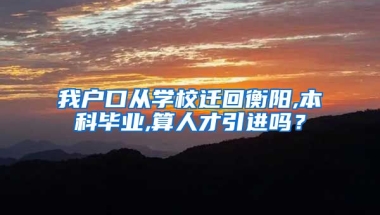 我户口从学校迁回衡阳,本科毕业,算人才引进吗？