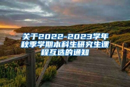 关于2022-2023学年秋季学期本科生研究生课程互选的通知