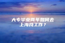 大专毕业两年如何去上海找工作？