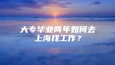 大专毕业两年如何去上海找工作？