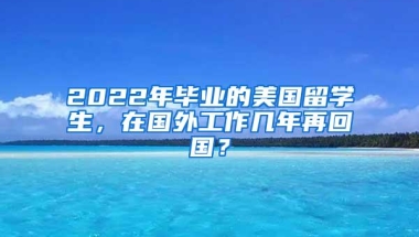 2022年毕业的美国留学生，在国外工作几年再回国？