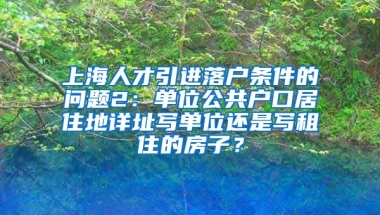 上海人才引进落户条件的问题2：单位公共户口居住地详址写单位还是写租住的房子？