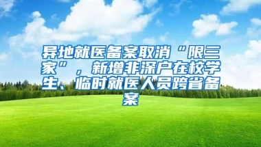 异地就医备案取消“限三家”，新增非深户在校学生、临时就医人员跨省备案