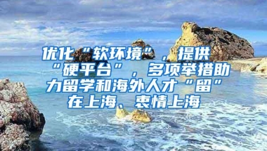 优化“软环境”，提供“硬平台”，多项举措助力留学和海外人才“留”在上海、衷情上海