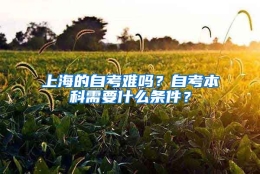 上海的自考难吗？自考本科需要什么条件？