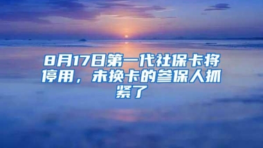 8月17日第一代社保卡将停用，未换卡的参保人抓紧了