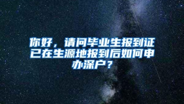 你好，请问毕业生报到证已在生源地报到后如何申办深户？