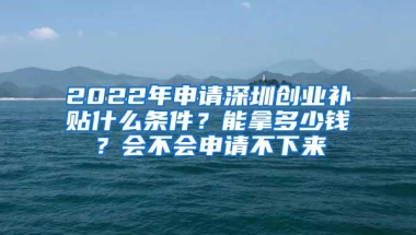 2022年申请深圳创业补贴什么条件？能拿多少钱？会不会申请不下来