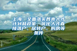 上海：全面落实各类人才计划和政策，优化人才直接落户、居转户、购房等条件