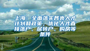 上海：全面落实各类人才计划和政策，优化人才直接落户、居转户、购房等条件