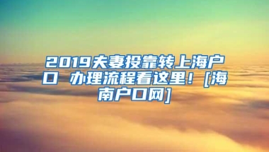 2019夫妻投靠转上海户口 办理流程看这里！[海南户口网]