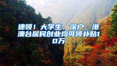 速领！大学生、深户、港澳台居民创业均可领补贴10万