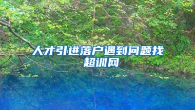 人才引进落户遇到问题找 超训网