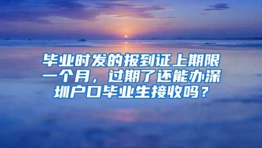 毕业时发的报到证上期限一个月，过期了还能办深圳户口毕业生接收吗？