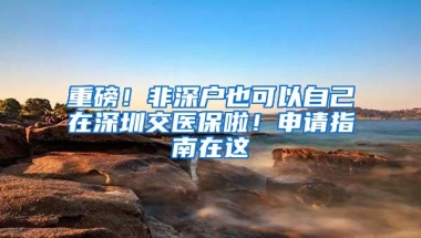 重磅！非深户也可以自己在深圳交医保啦！申请指南在这