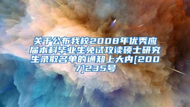 关于公布我校2008年优秀应届本科毕业生免试攻读硕士研究生录取名单的通知上大内[2007]235号