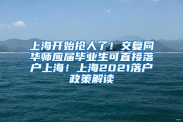 上海开始抢人了！交复同华师应届毕业生可直接落户上海！上海2021落户政策解读