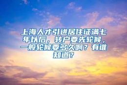 上海人才引进居住证满七年以后，转户要先轮候，一般轮候要多久啊？有谁知道？