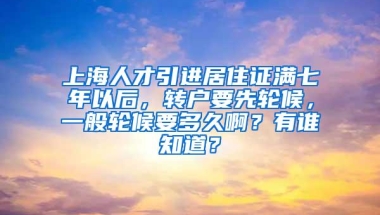 上海人才引进居住证满七年以后，转户要先轮候，一般轮候要多久啊？有谁知道？