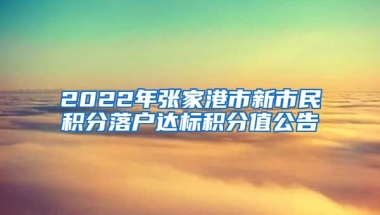 2022年张家港市新市民积分落户达标积分值公告