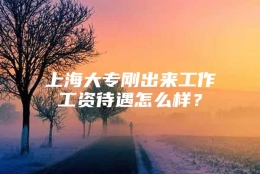 上海大专刚出来工作工资待遇怎么样？