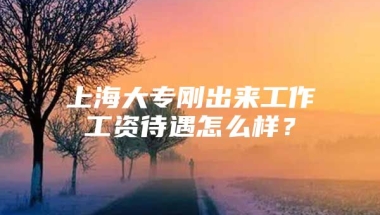 上海大专刚出来工作工资待遇怎么样？