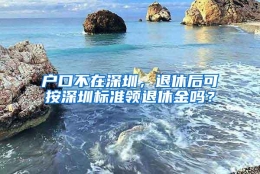 户口不在深圳，退休后可按深圳标准领退休金吗？