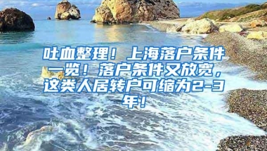 吐血整理！上海落户条件一览！落户条件又放宽，这类人居转户可缩为2-3年！