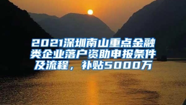 2021深圳南山重点金融类企业落户资助申报条件及流程，补贴5000万