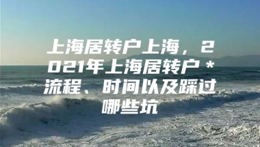 上海居转户上海，2021年上海居转户＊流程、时间以及踩过哪些坑