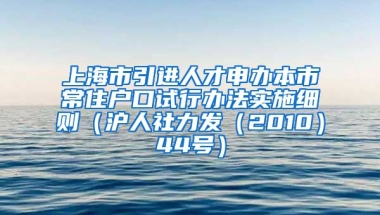 上海市引进人才申办本市常住户口试行办法实施细则（沪人社力发（2010）44号）