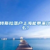 特斯拉落户上海能带来什么？