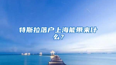 特斯拉落户上海能带来什么？