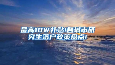 最高10W补贴!各城市研究生落户政策盘点!