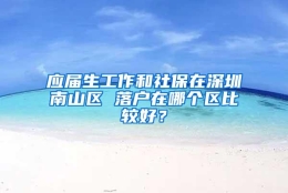 应届生工作和社保在深圳南山区 落户在哪个区比较好？